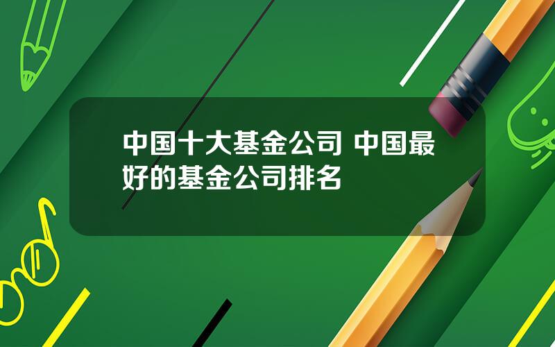 中国十大基金公司 中国最好的基金公司排名